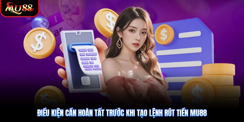 Điều kiện cần hoàn tất trước khi tạo lệnh rút tiền Mu88